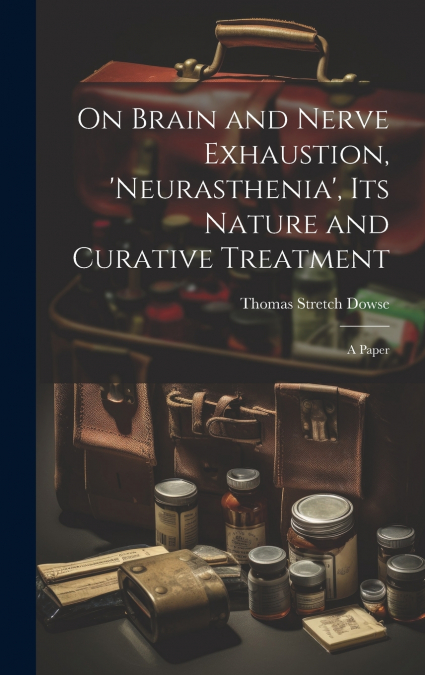 On Brain and Nerve Exhaustion, ’Neurasthenia’, Its Nature and Curative Treatment
