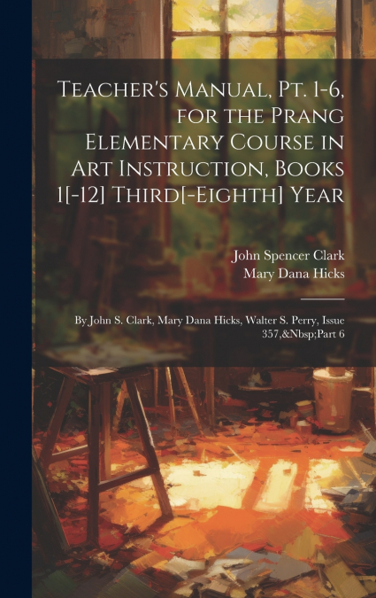 Teacher’s Manual, Pt. 1-6, for the Prang Elementary Course in Art Instruction, Books 1[-12] Third[-Eighth] Year