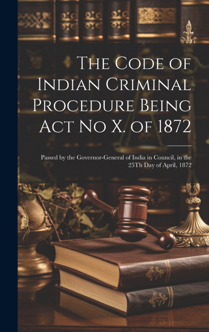 The Code of Indian Criminal Procedure Being Act No X. of 1872