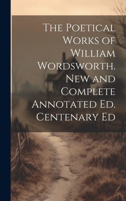The Poetical Works of William Wordsworth. New and Complete Annotated Ed. Centenary Ed