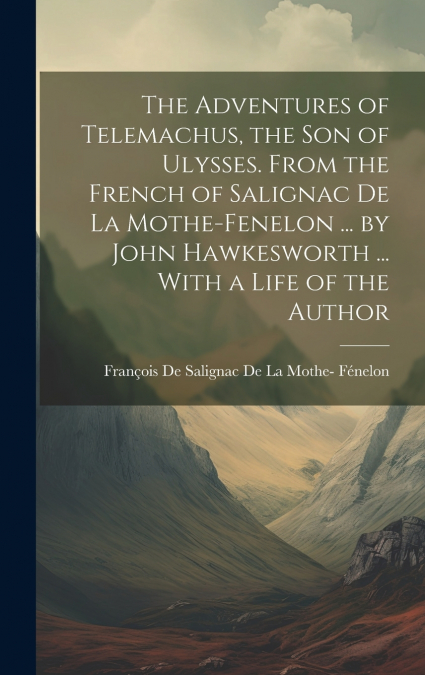 The Adventures of Telemachus, the Son of Ulysses. From the French of Salignac De La Mothe-Fenelon ... by John Hawkesworth ... With a Life of the Author