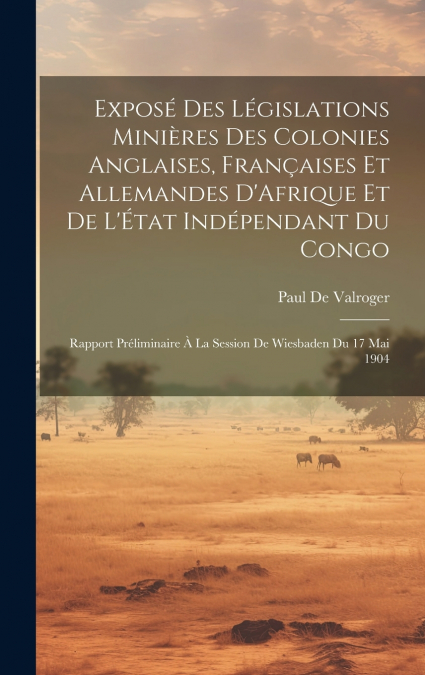 Exposé Des Législations Minières Des Colonies Anglaises, Françaises Et Allemandes D’Afrique Et De L’État Indépendant Du Congo