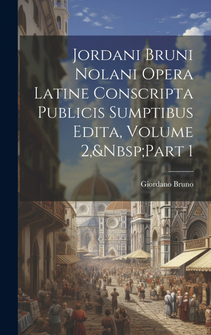 Jordani Bruni Nolani Opera Latine Conscripta Publicis Sumptibus Edita, Volume 2,&Nbsp;Part 1