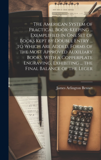 The American System of Practical Book-Keeping ... Exemplified in One Set of Books Kept by Double Entry ... to Which Are Added, Forms of the Most Approved Auxiliary Books, With a Copperplate Engraving,