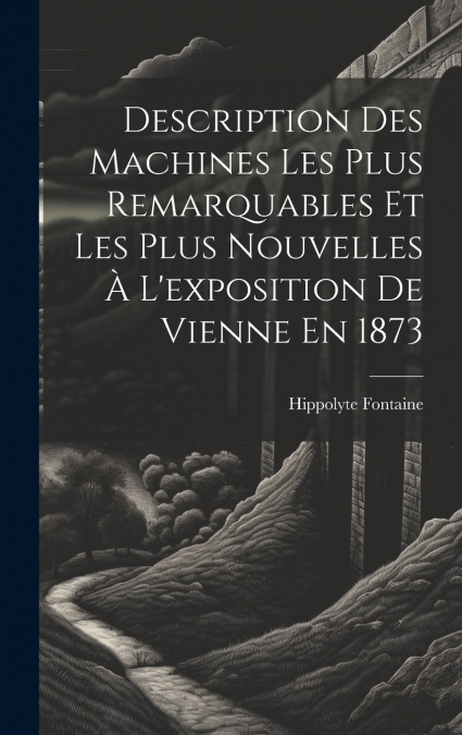 Description Des Machines Les Plus Remarquables Et Les Plus Nouvelles À L’exposition De Vienne En 1873