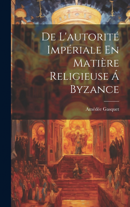 De L’autorité Impériale En Matière Religieuse Á Byzance