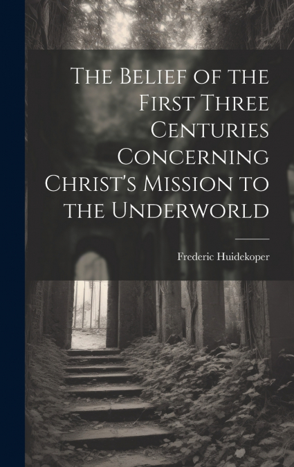 The Belief of the First Three Centuries Concerning Christ’s Mission to the Underworld