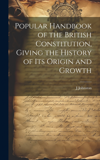 Popular Handbook of the British Constitution, Giving the History of Its Origin and Growth
