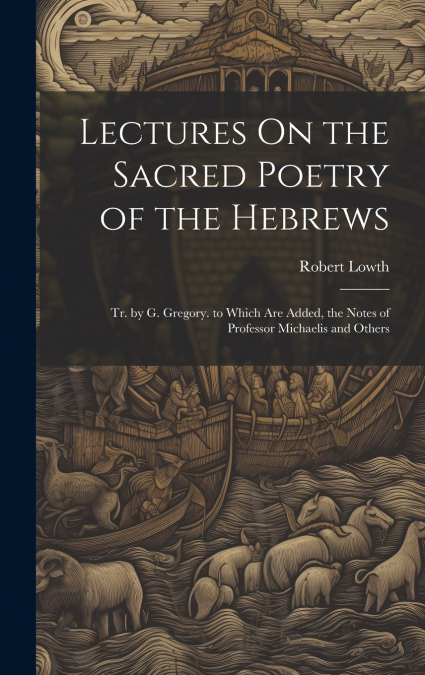 Lectures On the Sacred Poetry of the Hebrews; Tr. by G. Gregory. to Which Are Added, the Notes of Professor Michaelis and Others