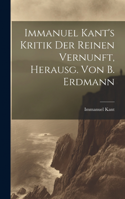 Immanuel Kant’s Kritik Der Reinen Vernunft, Herausg. Von B. Erdmann