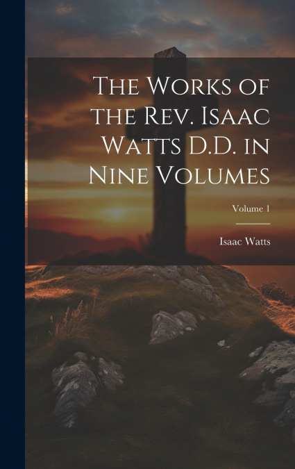 The Works of the Rev. Isaac Watts D.D. in Nine Volumes; Volume 1