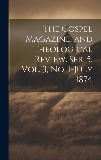 The Gospel Magazine, and Theological Review. Ser. 5. Vol. 3, No. 1-July 1874