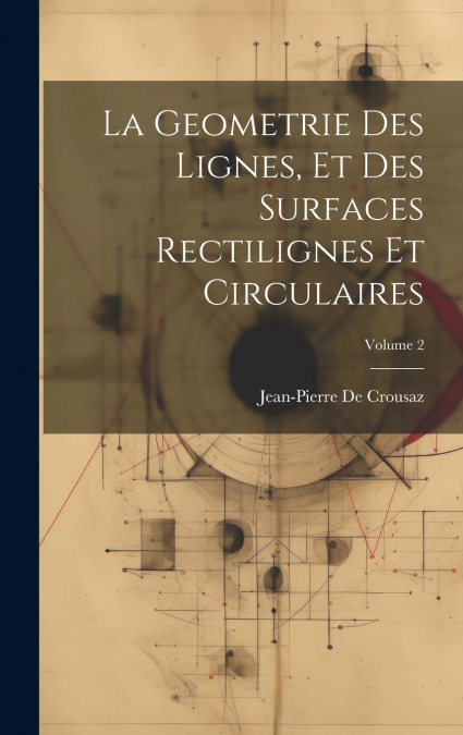 La Geometrie Des Lignes, Et Des Surfaces Rectilignes Et Circulaires; Volume 2