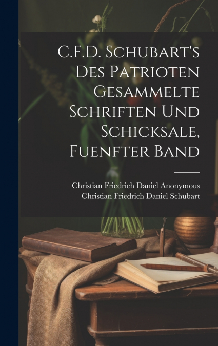 C.F.D. Schubart’s Des Patrioten Gesammelte Schriften Und Schicksale, Fuenfter Band