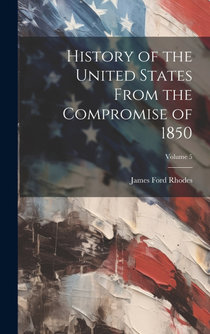 History of the United States From the Compromise of 1850; Volume 5