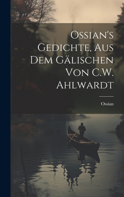 Ossian’s Gedichte, Aus Dem Gälischen Von C.W. Ahlwardt