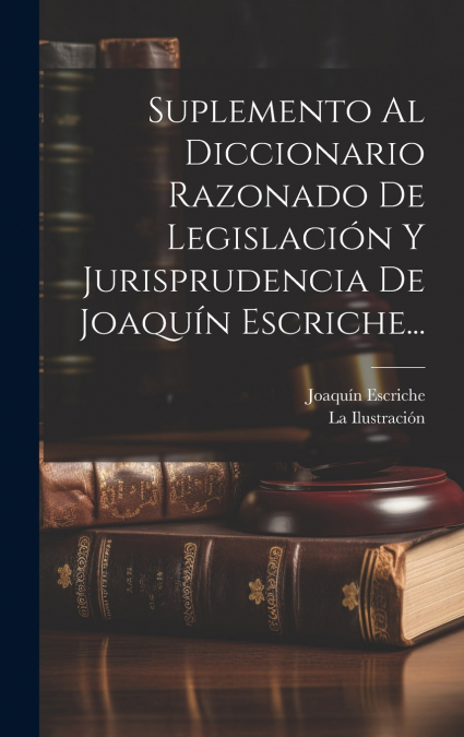Suplemento Al Diccionario Razonado De Legislación Y Jurisprudencia De Joaquín Escriche...