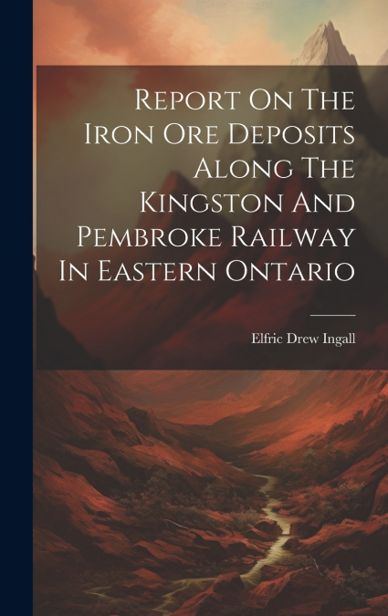 Report On The Iron Ore Deposits Along The Kingston And Pembroke Railway In Eastern Ontario
