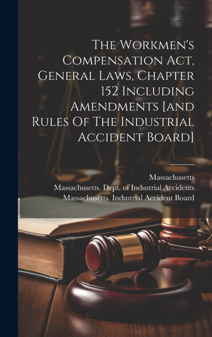 The Workmen’s Compensation Act, General Laws, Chapter 152 Including Amendments [and Rules Of The Industrial Accident Board]