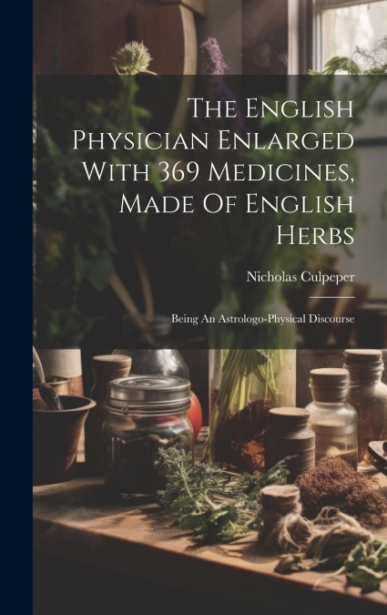 The English Physician Enlarged With 369 Medicines, Made Of English Herbs