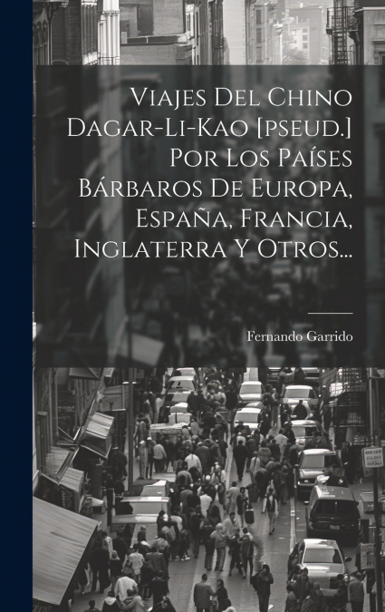 Viajes Del Chino Dagar-li-kao [pseud.] Por Los Países Bárbaros De Europa, España, Francia, Inglaterra Y Otros...