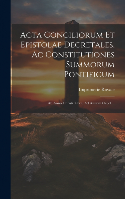 Acta Conciliorum Et Epistolae Decretales, Ac Constitutiones Summorum Pontificum