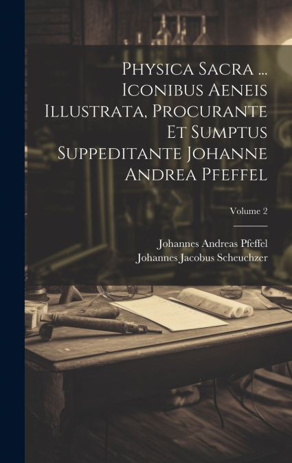Physica Sacra ... Iconibus Aeneis Illustrata, Procurante Et Sumptus Suppeditante Johanne Andrea Pfeffel; Volume 2
