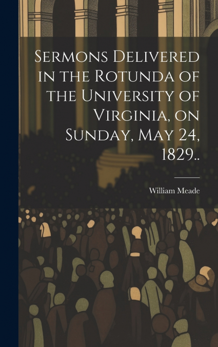 Sermons Delivered in the Rotunda of the University of Virginia, on Sunday, May 24, 1829..