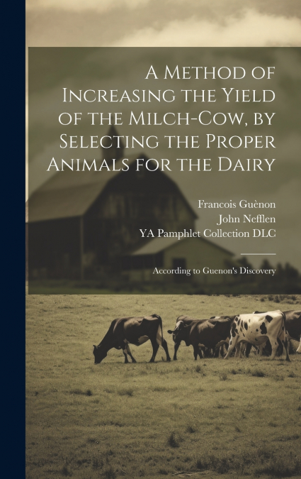 A Method of Increasing the Yield of the Milch-cow, by Selecting the Proper Animals for the Dairy; According to Guenon’s Discovery