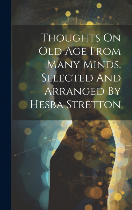 Thoughts On Old Age From Many Minds. Selected And Arranged By Hesba Stretton