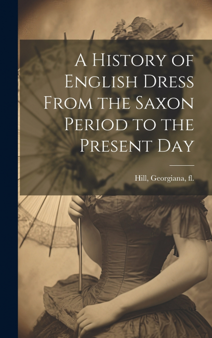A History of English Dress From the Saxon Period to the Present Day
