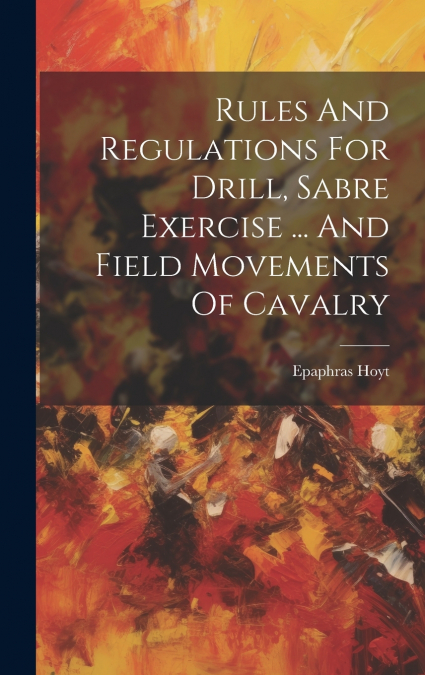 Rules And Regulations For Drill, Sabre Exercise ... And Field Movements Of Cavalry