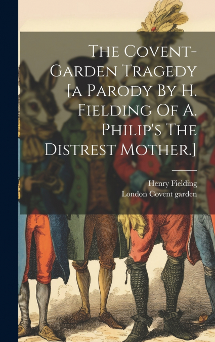 The Covent-garden Tragedy [a Parody By H. Fielding Of A. Philip’s The Distrest Mother.]