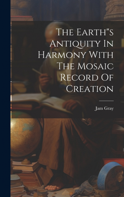 The Earth's Antiquity In Harmony With The Mosaic Record Of Creation