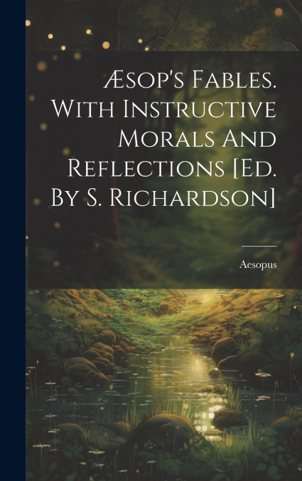 Æsop’s Fables. With Instructive Morals And Reflections [ed. By S. Richardson]