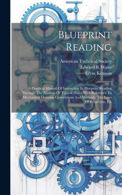 Blueprint Reading; A Practical Manual Of Instruction In Blueprint Reading Through The Analysis Of Typical Plates With Reference To Mechanical Drawing Conventions And Methods, The Laws Of Projection, E