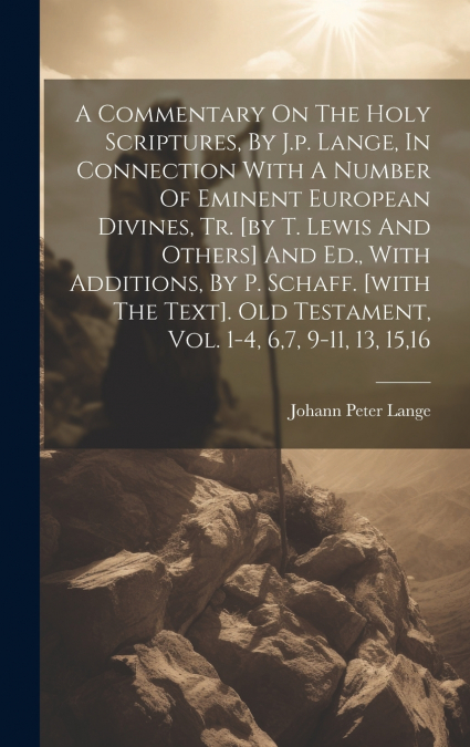A Commentary On The Holy Scriptures, By J.p. Lange, In Connection With A Number Of Eminent European Divines, Tr. [by T. Lewis And Others] And Ed., With Additions, By P. Schaff. [with The Text]. Old Te