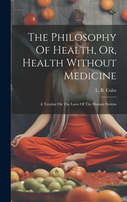 The Philosophy Of Health, Or, Health Without Medicine