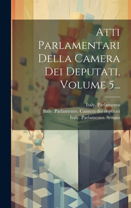 Atti Parlamentari Della Camera Dei Deputati, Volume 5...