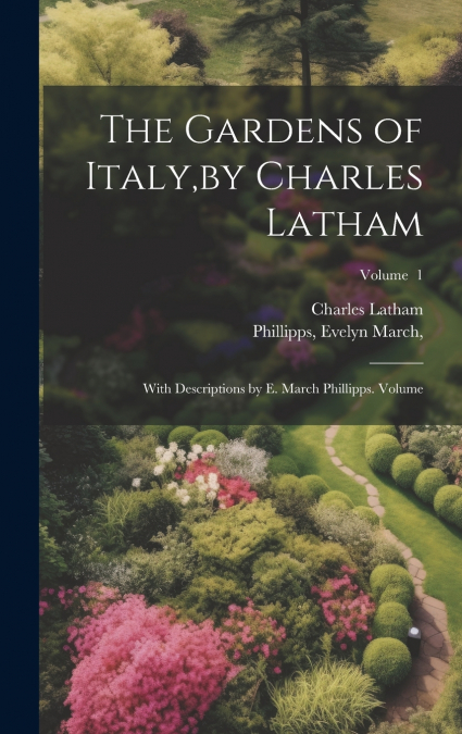The Gardens of Italy,by Charles Latham; With Descriptions by E. March Phillipps. Volume; Volume  1