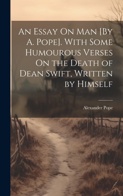 An Essay On Man [By A. Pope]. With Some Humourous Verses On the Death of Dean Swift, Written by Himself
