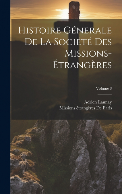 Histoire Génerale De La Société Des Missions-Étrangères; Volume 3