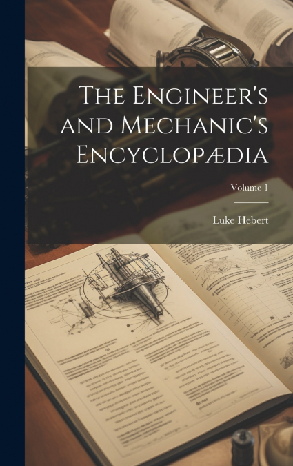 The Engineer’s and Mechanic’s Encyclopædia; Volume 1