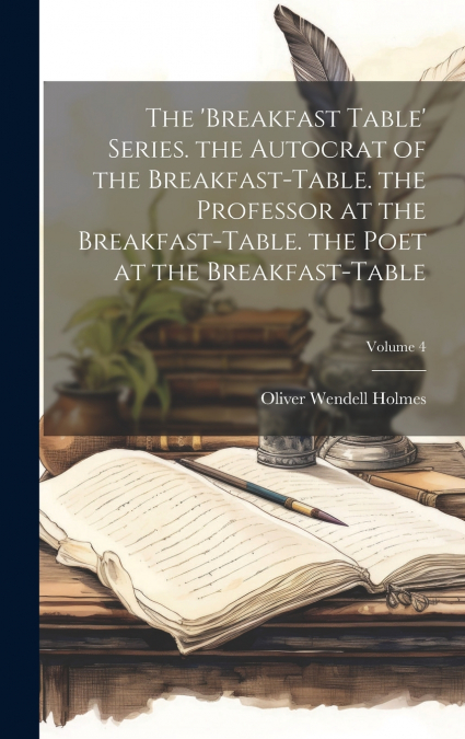The ’breakfast Table’ Series. the Autocrat of the Breakfast-Table. the Professor at the Breakfast-Table. the Poet at the Breakfast-Table; Volume 4