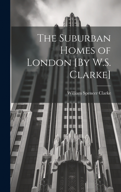 The Suburban Homes of London [By W.S. Clarke]