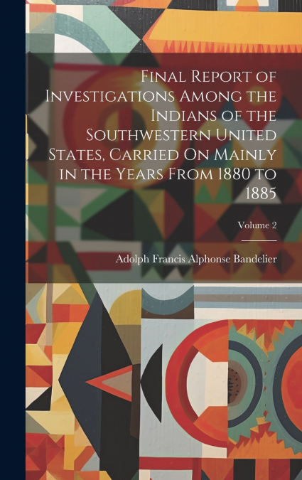 Final Report of Investigations Among the Indians of the Southwestern United States, Carried On Mainly in the Years From 1880 to 1885; Volume 2