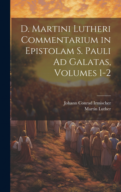 D. Martini Lutheri Commentarium in Epistolam S. Pauli Ad Galatas, Volumes 1-2