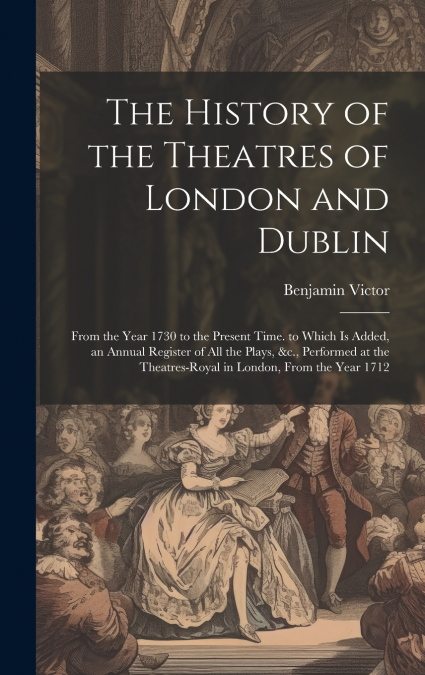 The History of the Theatres of London and Dublin