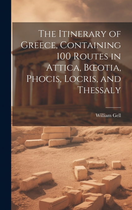 The Itinerary of Greece, Containing 100 Routes in Attica, Bœotia, Phocis, Locris, and Thessaly
