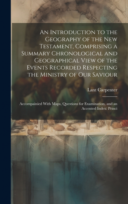 An Introduction to the Geography of the New Testament, Comprising a Summary Chronological and Geographical View of the Events Recorded Respecting the Ministry of Our Saviour
